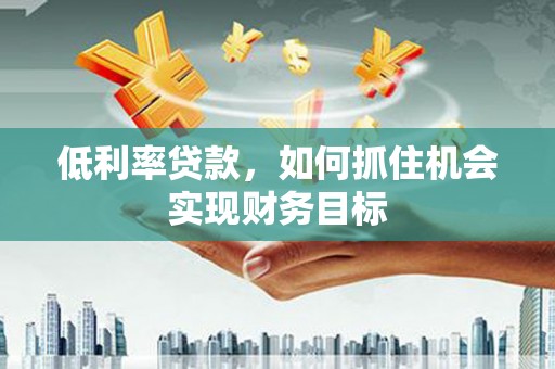 龟山低利率贷款，如何抓住机会实现财务目标