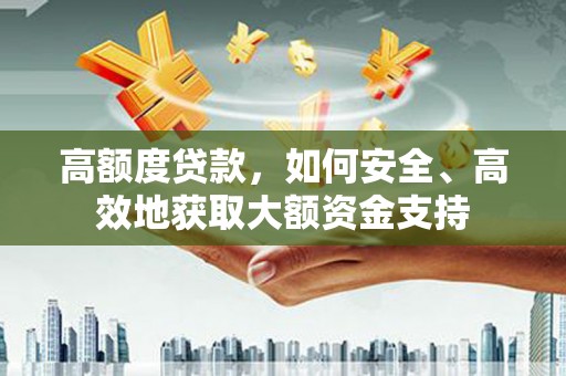 龟山高额度贷款，如何安全、高效地获取大额资金支持