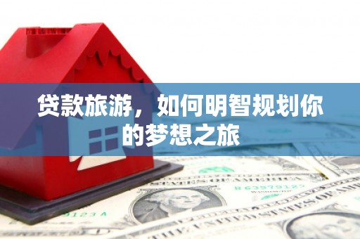 龟山贷款旅游，如何明智规划你的梦想之旅