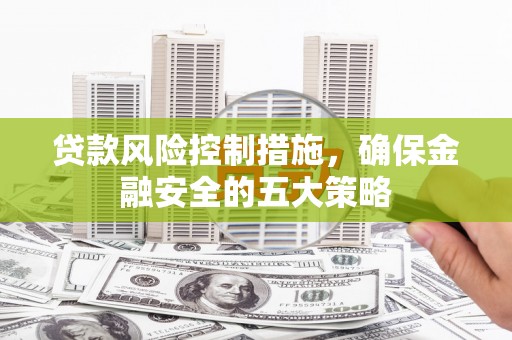 龟山贷款风险控制措施，确保金融安全的五大策略
