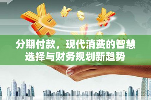 龟山分期付款，现代消费的智慧选择与财务规划新趋势