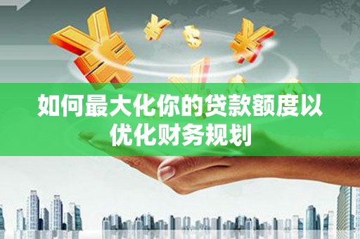 龟山如何最大化你的贷款额度以优化财务规划