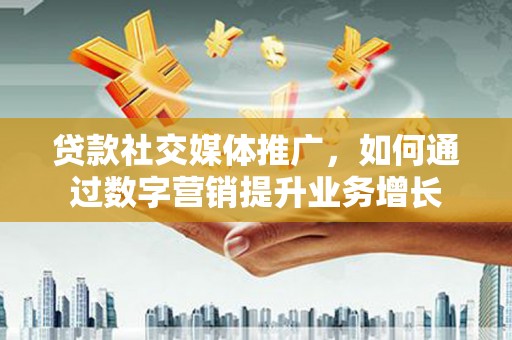 龟山贷款社交媒体推广，如何通过数字营销提升业务增长