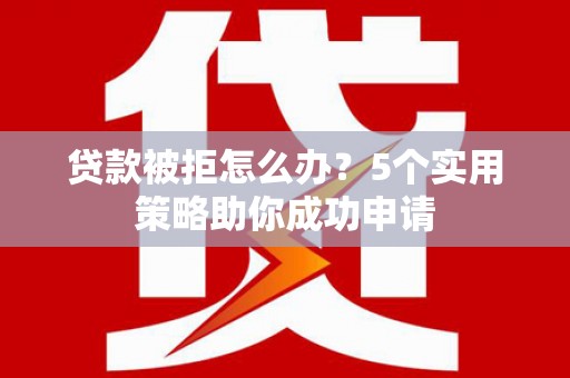 龟山贷款被拒怎么办？5个实用策略助你成功申请