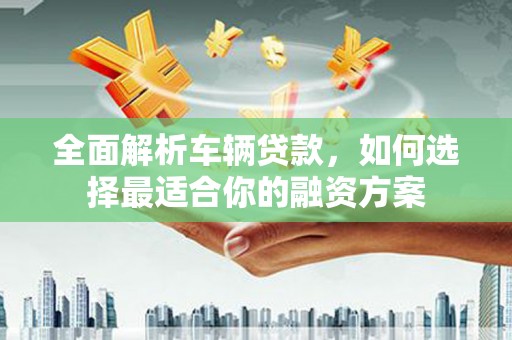 龟山全面解析车辆贷款，如何选择最适合你的融资方案