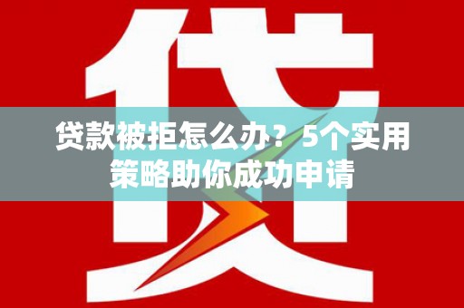 龟山贷款被拒怎么办？5个实用策略助你成功申请