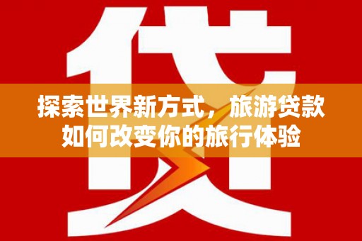 龟山探索世界新方式，旅游贷款如何改变你的旅行体验